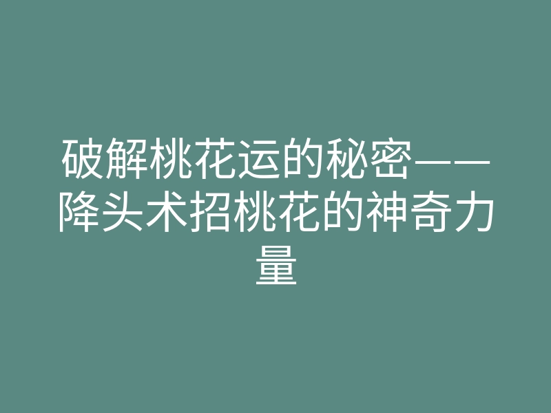 破解桃花运的秘密——降头术招桃花的神奇力量