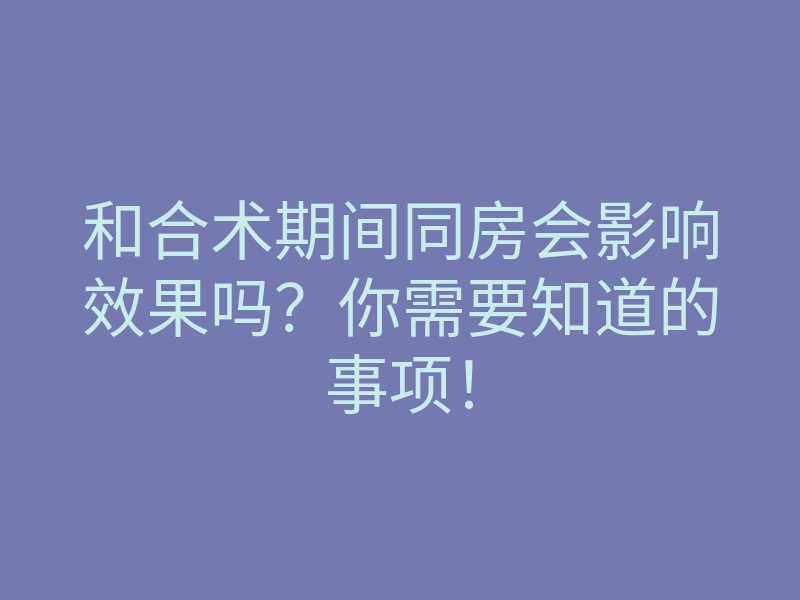 和合术期间同房会影响效果吗？你需要知道的事项！