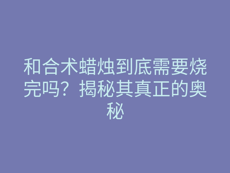 和合术蜡烛到底需要烧完吗?揭秘其真正的奥秘