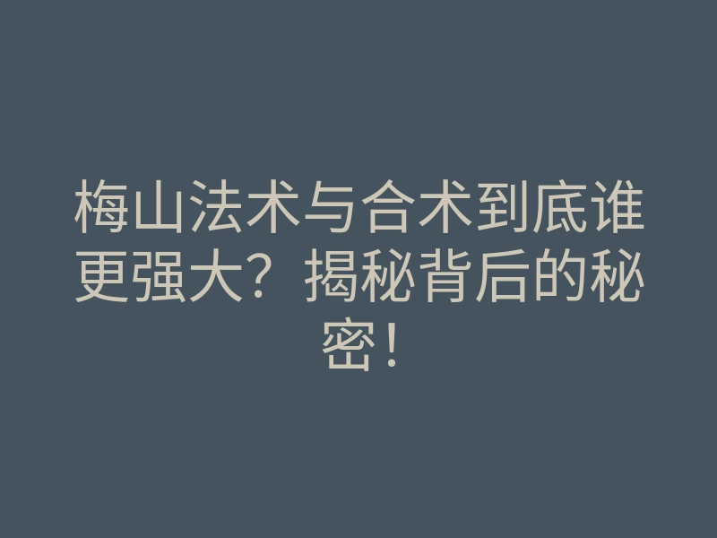 梅山法术与合术到底谁更强大?揭秘背后的秘密!