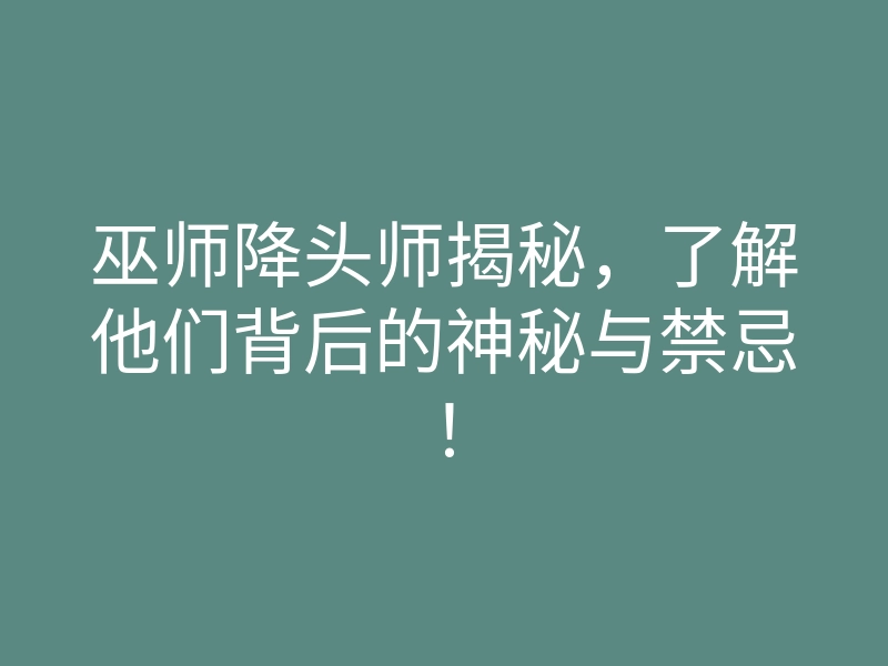 巫师降头师揭秘，了解他们背后的神秘与禁忌！