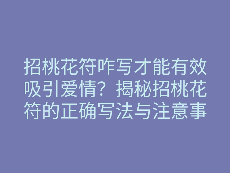 招桃花符咋写才能有效吸引爱情?揭秘招桃花符的正确写法与注意事项!
