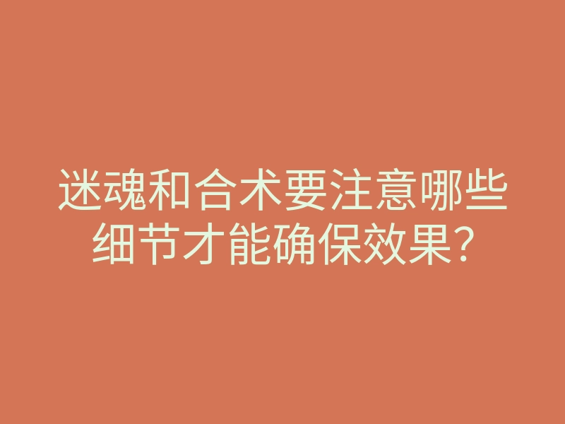 迷魂和合术要注意哪些细节才能确保效果?