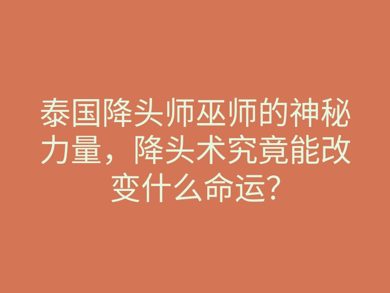 泰国降头师巫师的神秘力量,降头术究竟能改变什么命运?