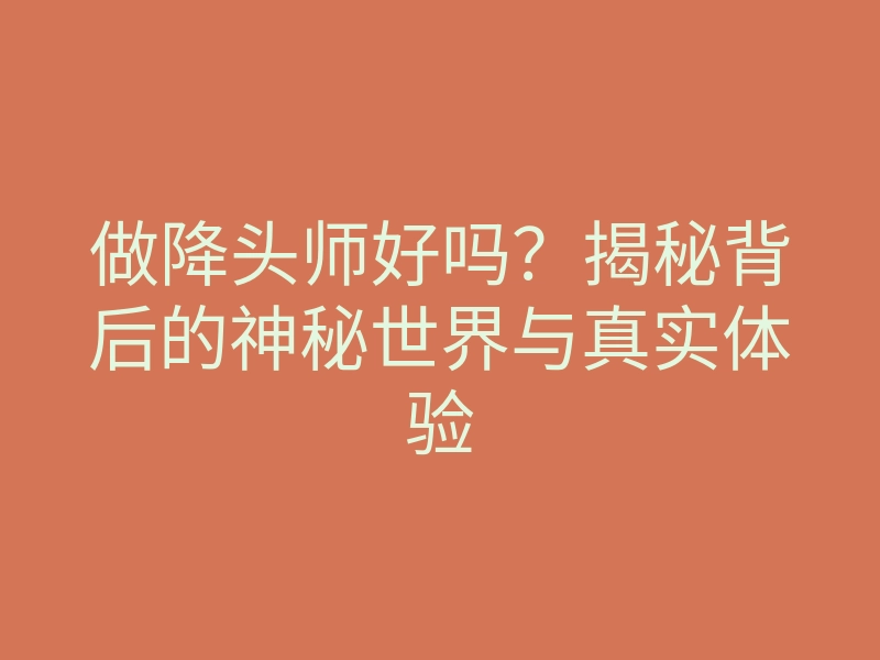做降头师好吗?揭秘背后的神秘世界与真实体验