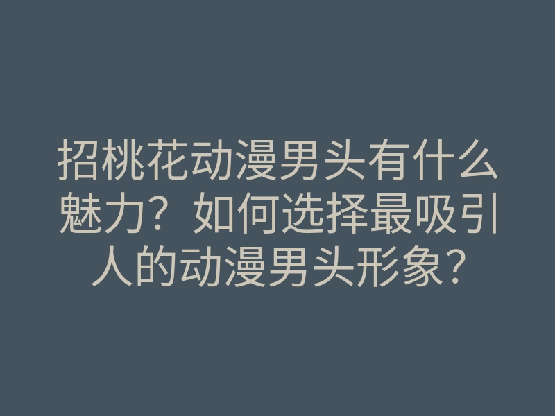 招桃花动漫男头有什么魅力?如何选择最吸引人的动漫男头形象?