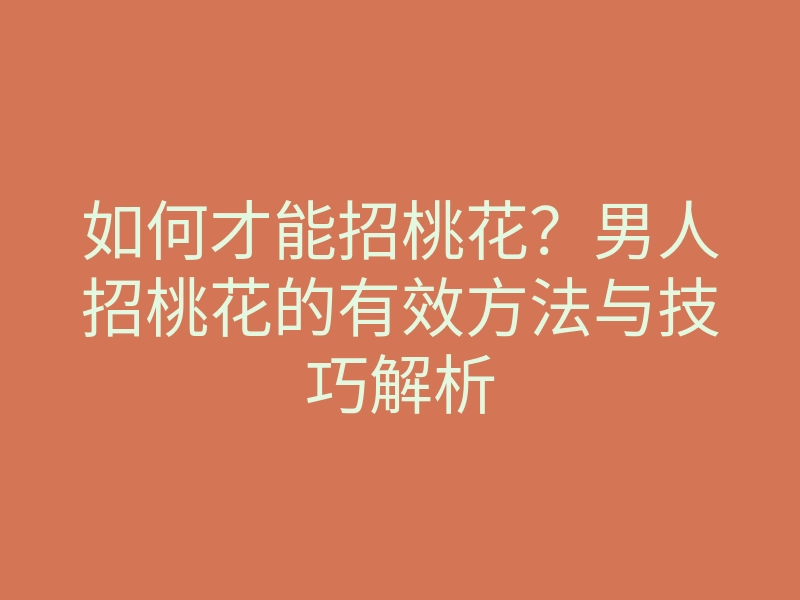 如何才能招桃花?男人招桃花的有效方法与技巧解析