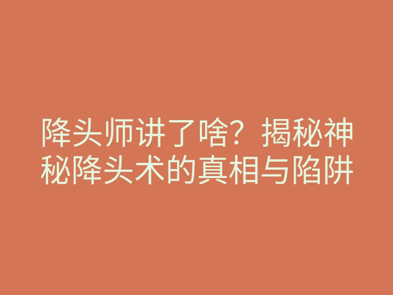 降头师讲了啥？揭秘神秘降头术的真相与陷阱