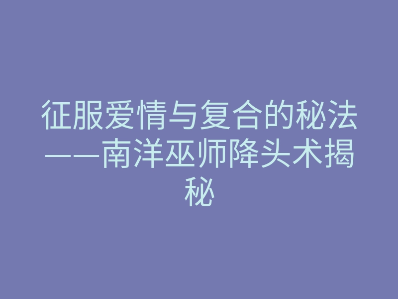 征服爱情与复合的秘法——南洋巫师降头术揭秘