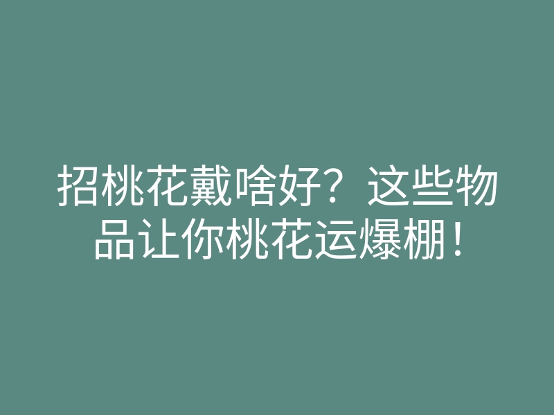 招桃花戴啥好?这些物品让你桃花运爆棚!