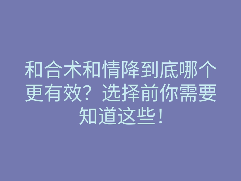 和合术和情降到底哪个更有效？选择前你需要知道这些！