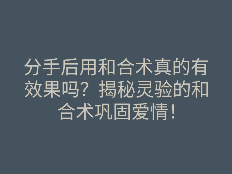 分手后用和合术真的有效果吗？揭秘灵验的和合术巩固爱情！