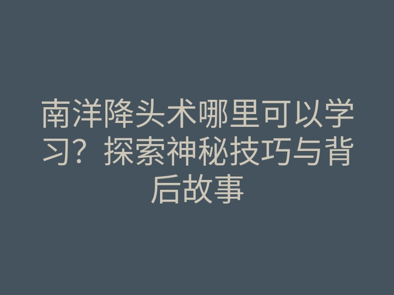 南洋降头术哪里可以学习?探索神秘技巧与背后故事