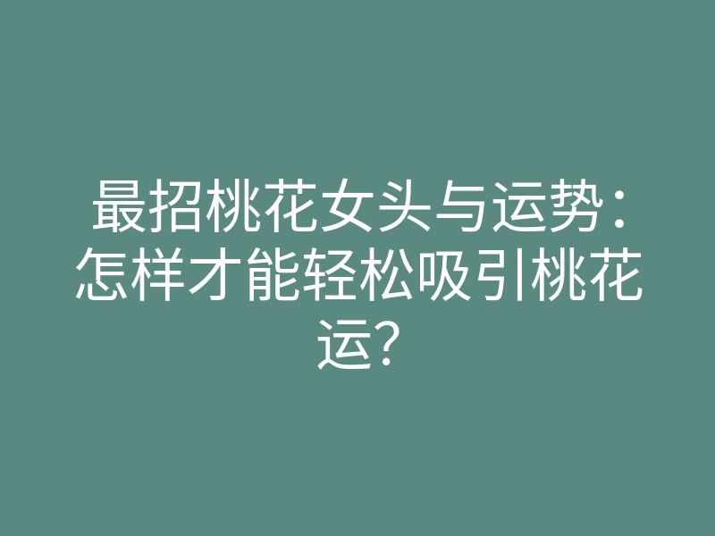 最招桃花女头与运势:怎样才能轻松吸引桃花运?