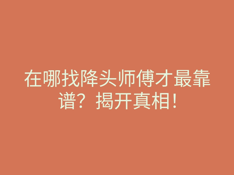 在哪找降头师傅才最靠谱？揭开真相！