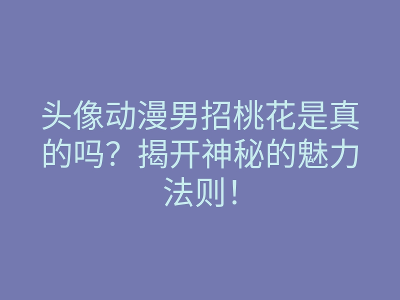 头像动漫男招桃花是真的吗?揭开神秘的魅力法则!