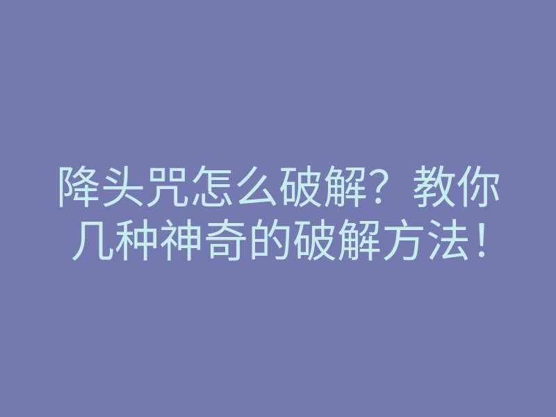 降头咒怎么破解？教你几种神奇的破解方法！