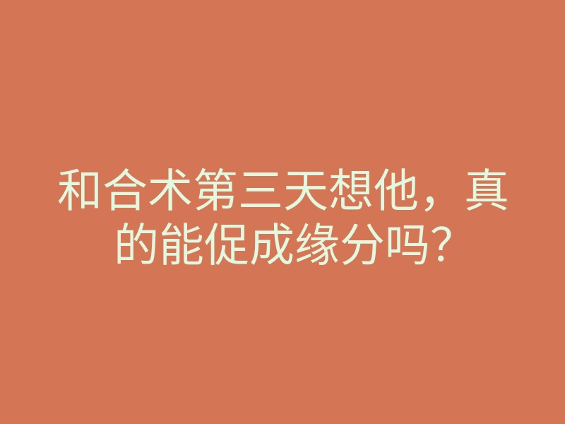 和合术第三天想他,真的能促成缘分吗?