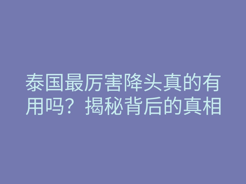泰国最厉害降头真的有用吗?揭秘背后的真相
