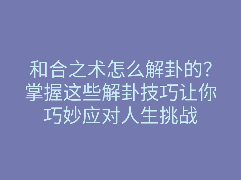 和合之术怎么解卦的？掌握这些解卦技巧让你巧妙应对人生挑战