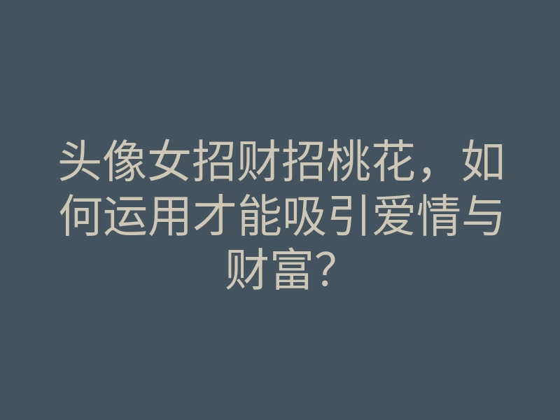头像女招财招桃花,如何运用才能吸引爱情与财富?