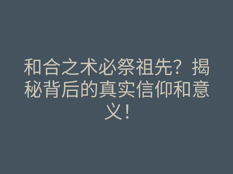和合之术必祭祖先?揭秘背后的真实信仰和意义!