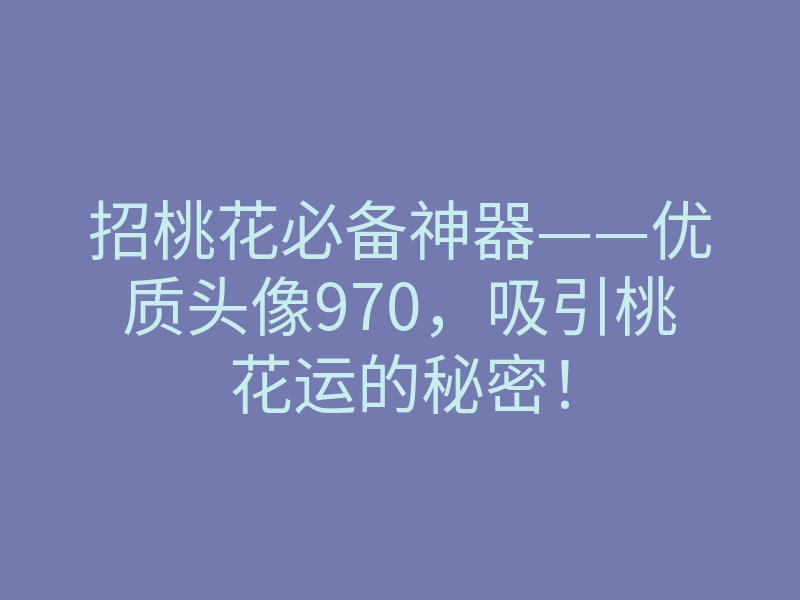 招桃花必备神器——优质头像970,吸引桃花运的秘密!