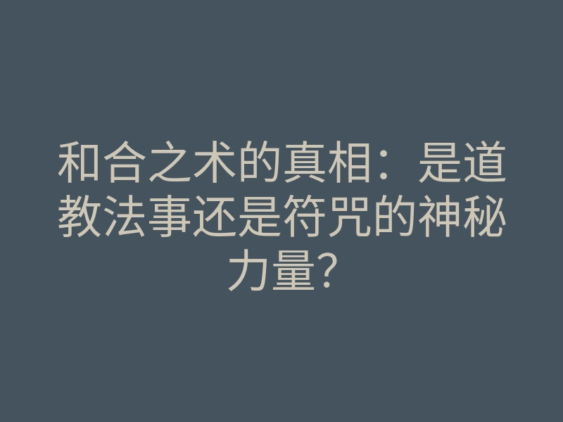 和合之术的真相:是道教法事还是符咒的神秘力量?