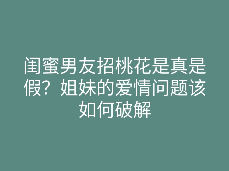 闺蜜男友招桃花是真是假?姐妹的爱情问题该如何破解