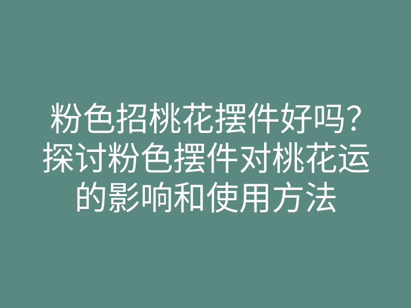 粉色招桃花摆件好吗?探讨粉色摆件对桃花运的影响和使用方法