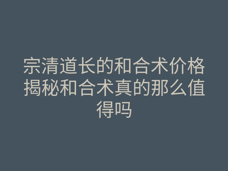 宗清道长的和合术价格揭秘和合术真的那么值得吗