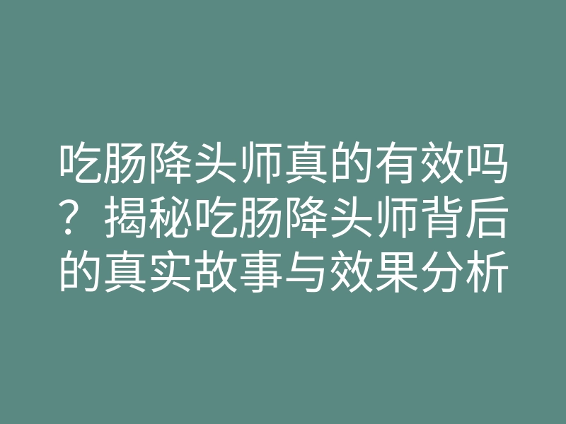 吃肠降头师真的有效吗?揭秘吃肠降头师背后的真实故事与效果分析