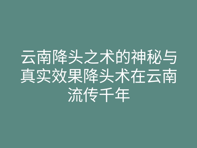 云南降头之术的神秘与真实效果降头术在云南流传千年