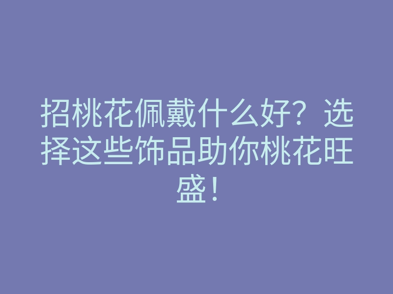 招桃花佩戴什么好?选择这些饰品助你桃花旺盛!