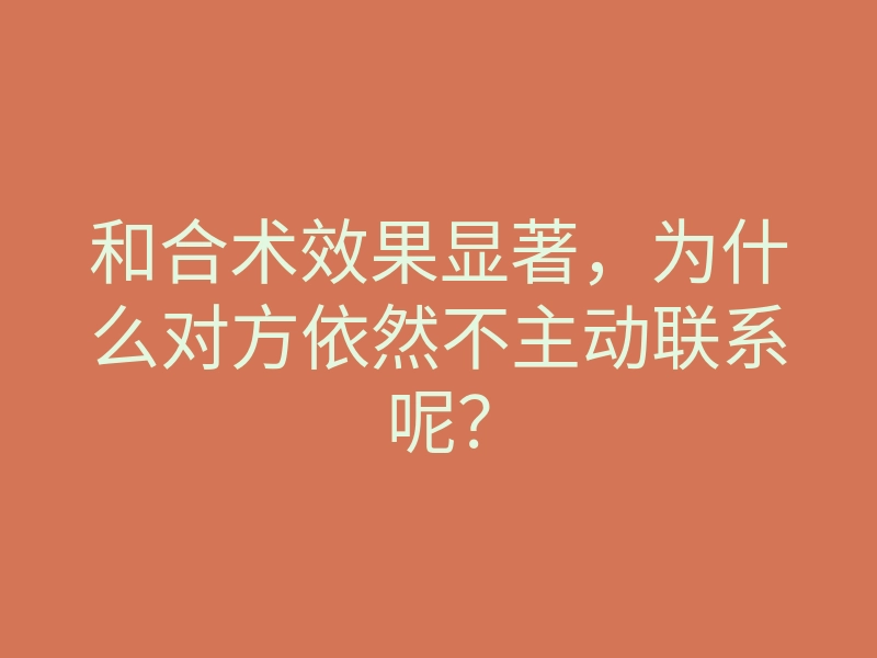 和合术效果显著,为什么对方依然不主动联系呢?