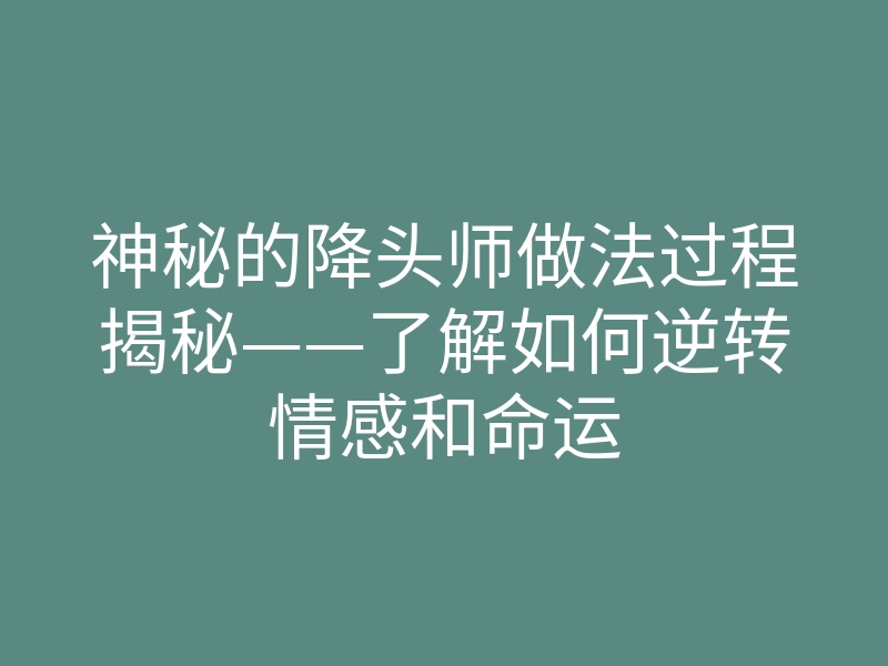 神秘的降头师做法过程揭秘——了解如何逆转情感和命运