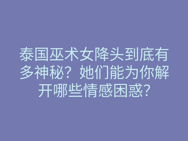 泰国巫术女降头到底有多神秘?她们能为你解开哪些情感困惑?