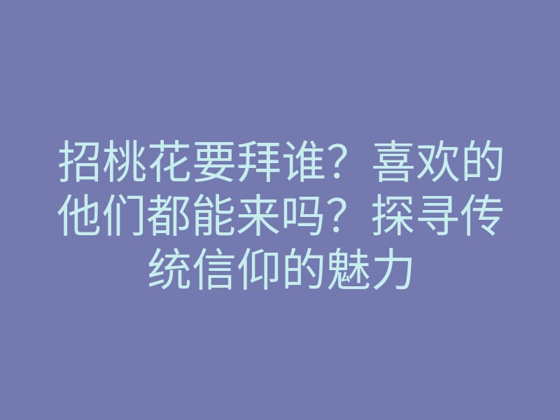 招桃花要拜谁?喜欢的他们都能来吗?探寻传统信仰的魅力
