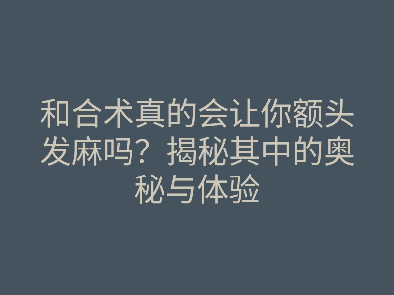 和合术真的会让你额头发麻吗?揭秘其中的奥秘与体验