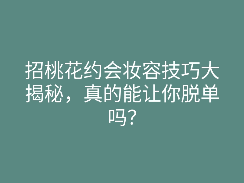 招桃花约会妆容技巧大揭秘,真的能让你脱单吗?