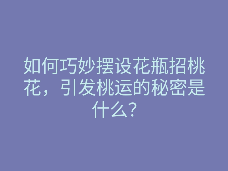 如何巧妙摆设花瓶招桃花,引发桃运的秘密是什么?