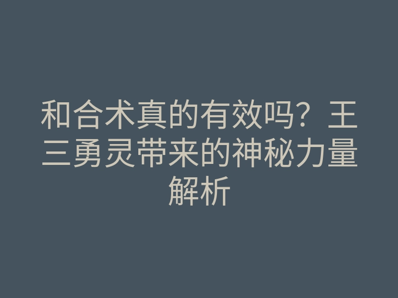 和合术真的有效吗？王三勇灵带来的神秘力量解析