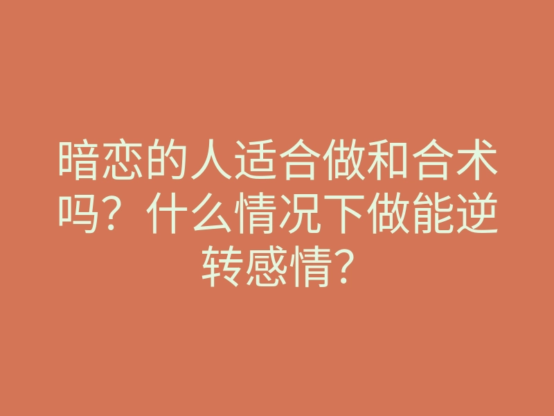 暗恋的人适合做和合术吗?什么情况下做能逆转感情?