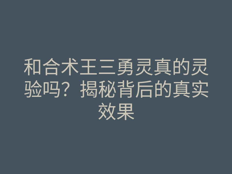 和合术王三勇灵真的灵验吗？揭秘背后的真实效果
