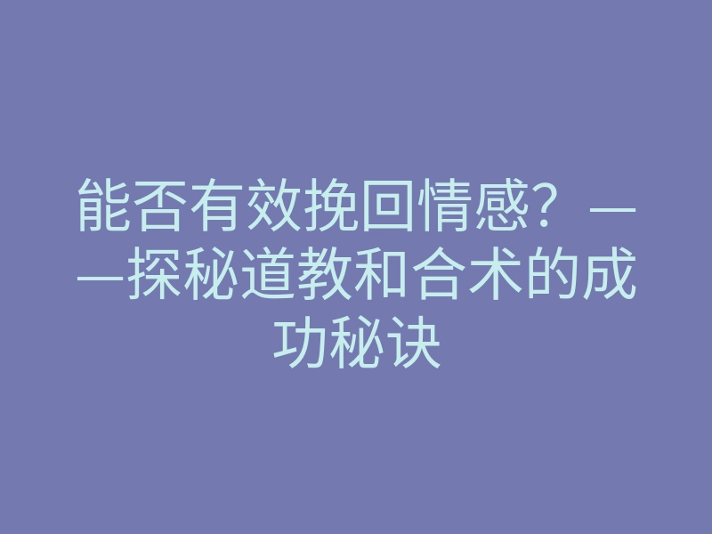 能否有效挽回情感?——探秘道教和合术的成功秘诀
