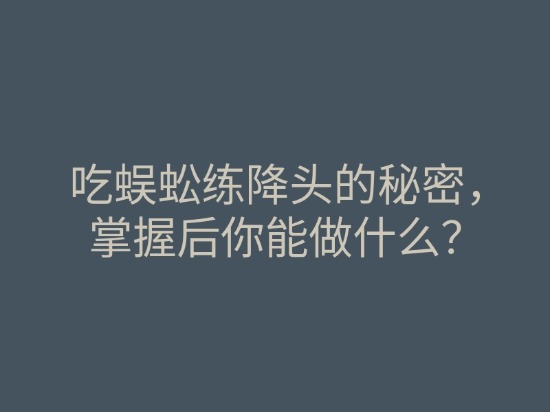 吃蜈蚣练降头的秘密，掌握后你能做什么？