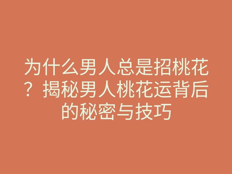 为什么男人总是招桃花?揭秘男人桃花运背后的秘密与技巧