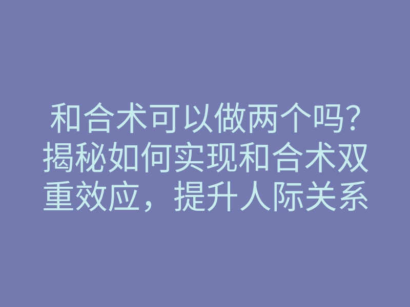 和合术可以做两个吗?揭秘如何实现和合术双重效应,提升人际关系和情感纠葛