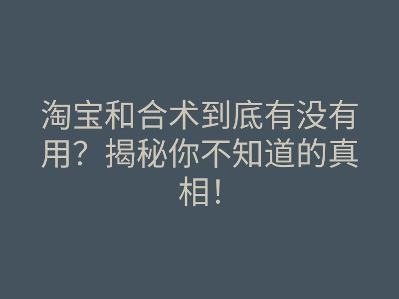 淘宝和合术到底有没有用?揭秘你不知道的真相!