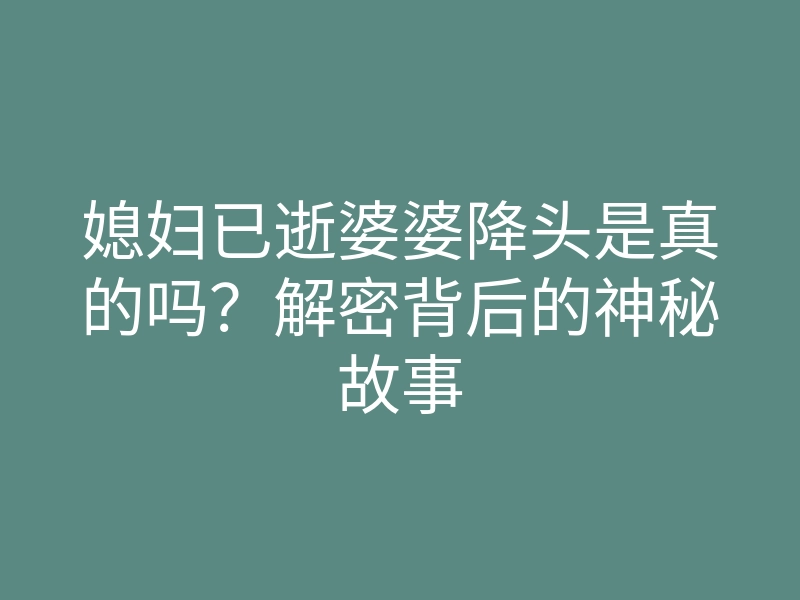 媳妇已逝婆婆降头是真的吗?解密背后的神秘故事